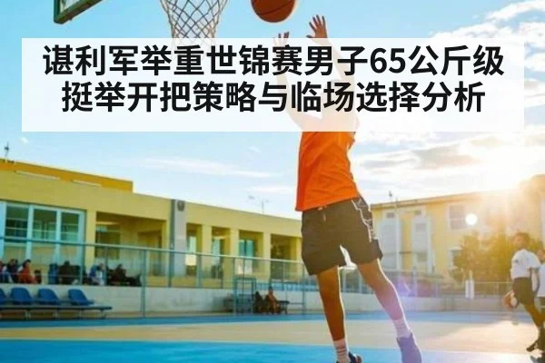 谌利军举重世锦赛男子65公斤级挺举开把策略与临场选择分析